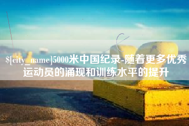 龙口5000米中国纪录-随着更多优秀运动员的涌现和训练水平的提升