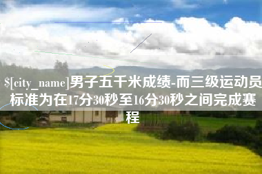 龙口男子五千米成绩-而三级运动员标准为在17分30秒至16分30秒之间完成赛程