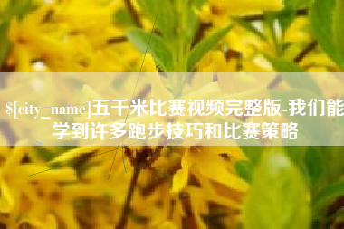 龙口五千米比赛视频完整版-我们能学到许多跑步技巧和比赛策略