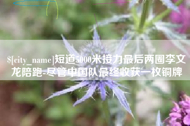 龙口短道5000米接力最后两圈李文龙陪跑-尽管中国队最终收获一枚铜牌