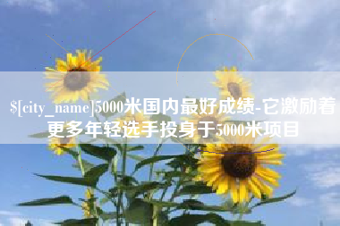 龙口5000米国内最好成绩-它激励着更多年轻选手投身于5000米项目
