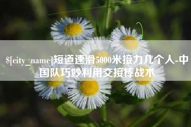 龙口短道速滑5000米接力几个人-中国队巧妙利用交接棒战术
