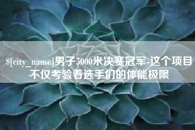 龙口男子5000米决赛冠军-这个项目不仅考验着选手们的体能极限