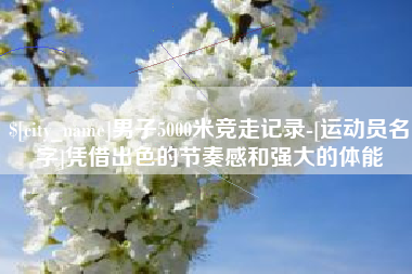 龙口男子5000米竞走记录-[运动员名字]凭借出色的节奏感和强大的体能