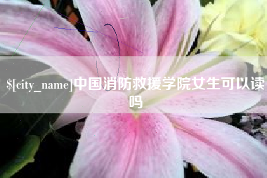 龙口中国消防救援学院女生可以读吗