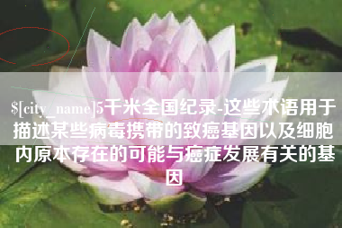 龙口5千米全国纪录-这些术语用于描述某些病毒携带的致癌基因以及细胞内原本存在的可能与癌症发展有关的基因