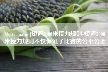 龙口短道5000米接力规则-短道5000米接力规则不仅保证了比赛的公平公正