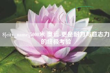 龙口5000米 奥运-更是耐力与意志力的终极考验