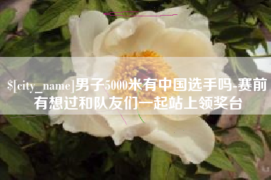 龙口男子5000米有中国选手吗-赛前有想过和队友们一起站上领奖台