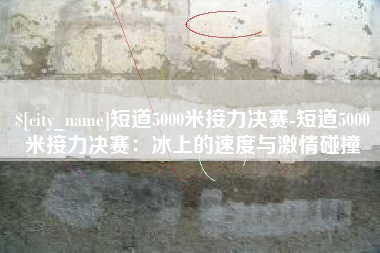 龙口短道5000米接力决赛-短道5000米接力决赛：冰上的速度与激情碰撞
