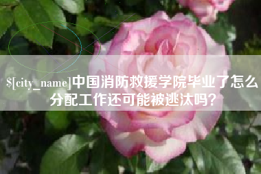 龙口中国消防救援学院毕业了怎么分配工作还可能被逃汰吗？