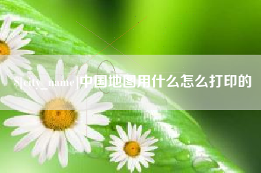 龙口中国地图用什么怎么打印的