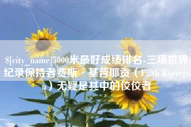 龙口5000米最好成绩排名-三项世界纪录保持者费斯·基普耶贡（Faith Kipyegon）无疑是其中的佼佼者