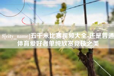 龙口五千米比赛视频大全-还是普通体育爱好者单纯欣赏竞技之美
