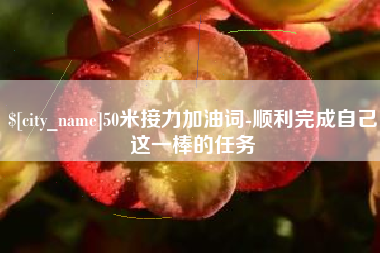 龙口50米接力加油词-顺利完成自己这一棒的任务