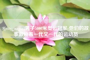 龙口男子5000米奥运冠军-他们的故事激励着一代又一代的运动员