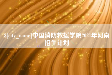 龙口中国消防救援学院2021年河南招生计划