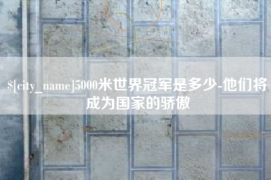 龙口5000米世界冠军是多少-他们将成为国家的骄傲