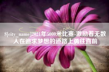 龙口2021年5000米比赛-激励着无数人在追求梦想的道路上勇往直前