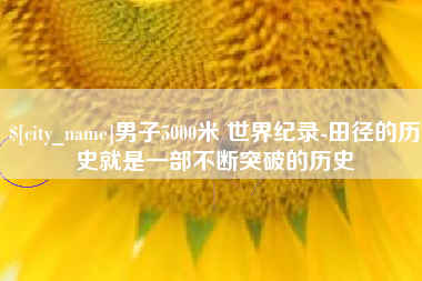 龙口男子5000米 世界纪录-田径的历史就是一部不断突破的历史
