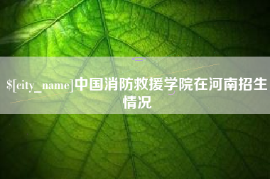 龙口中国消防救援学院在河南招生情况