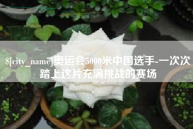 龙口奥运会5000米中国选手-一次次踏上这片充满挑战的赛场