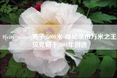 龙口男子 5000米-原纪录由万米之王贝克勒于2004年创造