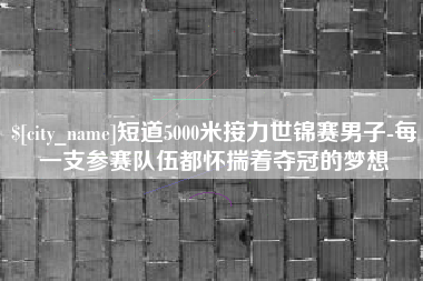 龙口短道5000米接力世锦赛男子-每一支参赛队伍都怀揣着夺冠的梦想