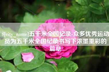 龙口五千米全国纪录-众多优秀运动员为五千米全国纪录书写下浓墨重彩的篇章