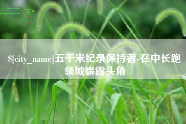 龙口五千米纪录保持者-在中长跑领域崭露头角