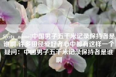 龙口中国男子五千米记录保持者是谁啊-许多田径爱好者心中都有这样一个疑问：中国男子五千米记录保持者是谁啊