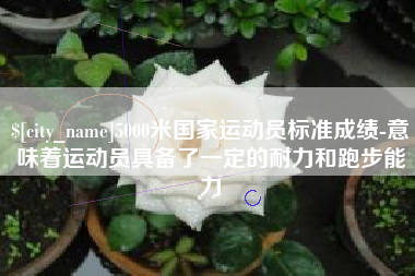 龙口5000米国家运动员标准成绩-意味着运动员具备了一定的耐力和跑步能力