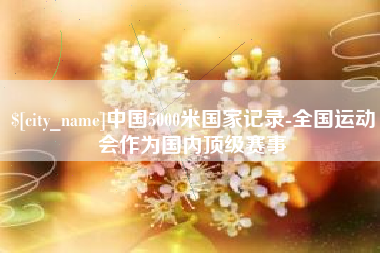 龙口中国5000米国家记录-全国运动会作为国内顶级赛事