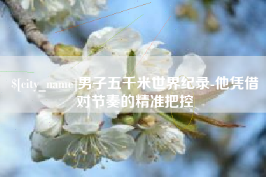 龙口男子五千米世界纪录-他凭借对节奏的精准把控