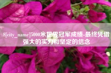 龙口5000米世界冠军成绩-最终凭借强大的实力和坚定的信念