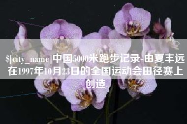 龙口中国5000米跑步记录-由夏丰远在1997年10月23日的全国运动会田径赛上创造