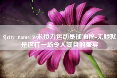龙口50米接力运动员加油稿-无疑就是这样一场令人瞩目的盛宴