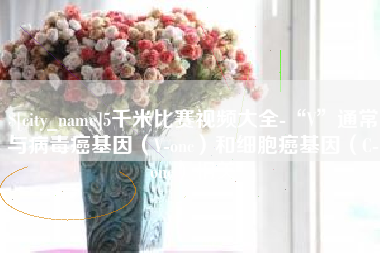 龙口5千米比赛视频大全-“V”通常与病毒癌基因（V-onc）和细胞癌基因（C-onc）相关