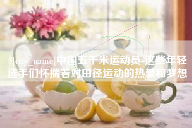 龙口中国五千米运动员-这些年轻选手们怀揣着对田径运动的热爱和梦想