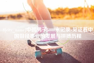龙口中国男子5000米记录-见证着中国田径事业的发展与拼搏历程