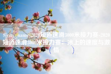 龙口2020短道速滑3000米接力赛-2020短道速滑3000米接力赛：冰上的速度与激情
