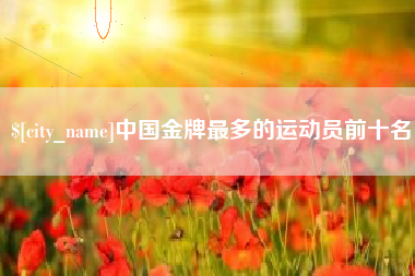 龙口中国金牌最多的运动员前十名