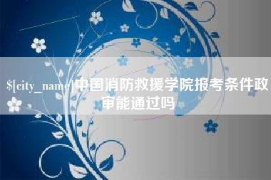 龙口中国消防救援学院报考条件政审能通过吗