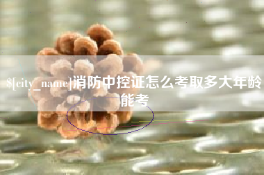 龙口消防中控证怎么考取多大年龄能考